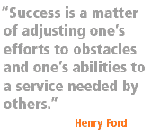 Success is a matter of adjusting one's efforts to obstacles and one's abilities to a service needed by others. [Henry Ford]