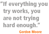 "If everything you try works, you are not trying hard enough." [Gordon Moore]